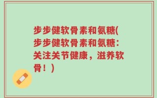 步步健软骨素和氨糖(步步健软骨素和氨糖：关注关节健康，滋养软骨！)
