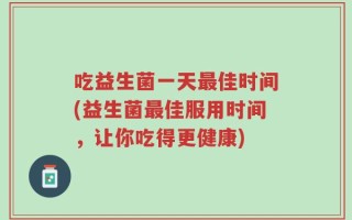 吃益生菌一天最佳时间(益生菌最佳服用时间，让你吃得更健康)