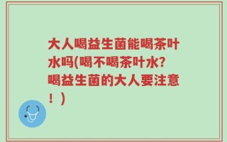 大人喝益生菌能喝茶叶水吗(喝不喝茶叶水？喝益生菌的大人要注意！)