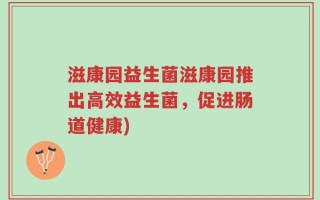 滋康园益生菌滋康园推出高效益生菌，促进肠道健康)