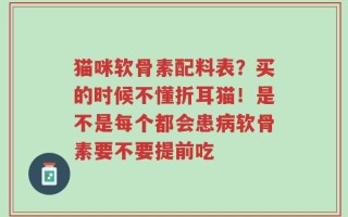 猫咪软骨素配料表？买的时候不懂折耳猫！是不是每个都会患病软骨素要不要提前吃