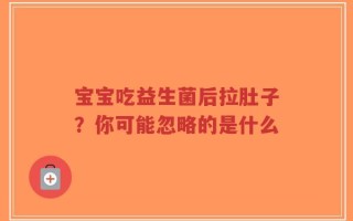 宝宝吃益生菌后拉肚子？你可能忽略的是什么