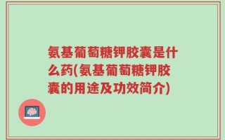 氨基葡萄糖钾胶囊是什么药(氨基葡萄糖钾胶囊的用途及功效简介)