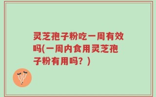 灵芝孢子粉吃一周有效吗(一周内食用灵芝孢子粉有用吗？)