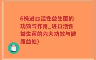 6株进口活性益生菌的功效与作用_进口活性益生菌的六大功效与健康益处)