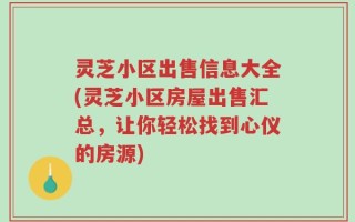灵芝小区出售信息大全(灵芝小区房屋出售汇总，让你轻松找到心仪的房源)