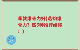 哪款维骨力好(选购维骨力？这5种推荐给你！)