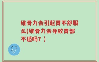 维骨力会引起胃不舒服么(维骨力会导致胃部不适吗？)