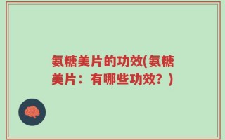 氨糖美片的功效(氨糖美片：有哪些功效？)