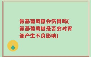 氨基葡萄糖会伤胃吗(氨基葡萄糖是否会对胃部产生不良影响)