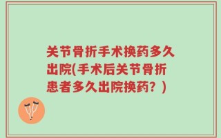 关节骨折手术换药多久出院(手术后关节骨折患者多久出院换药？)