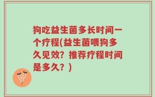 狗吃益生菌多长时间一个疗程(益生菌喂狗多久见效？推荐疗程时间是多久？)