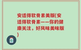 安适得软骨素美版(安适得软骨素——你的健康关注，好风味美味版)