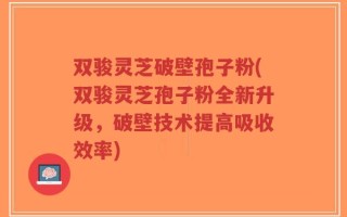 双骏灵芝破壁孢子粉(双骏灵芝孢子粉全新升级，破壁技术提高吸收效率)