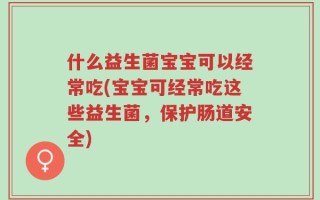 什么益生菌宝宝可以经常吃(宝宝可经常吃这些益生菌，保护肠道安全)