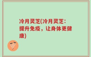 冷月灵芝(冷月灵芝：提升免疫，让身体更健康)