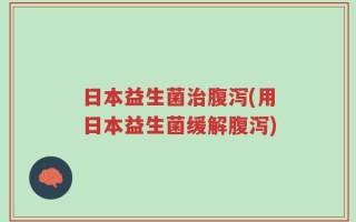 日本益生菌治腹泻(用日本益生菌缓解腹泻)