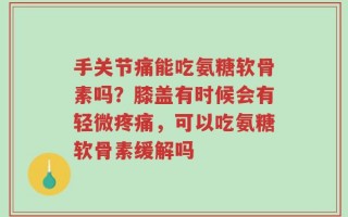 手关节痛能吃氨糖软骨素吗？膝盖有时候会有轻微疼痛，可以吃氨糖软骨素缓解吗