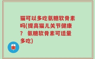猫可以多吃氨糖软骨素吗(提高猫儿关节健康？ 氨糖软骨素可适量多吃)