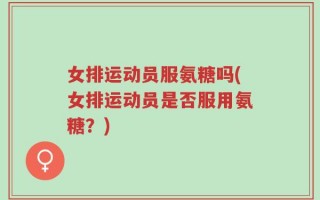 女排运动员服氨糖吗(女排运动员是否服用氨糖？)