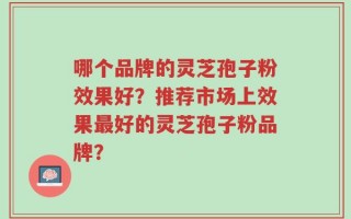 哪个品牌的灵芝孢子粉效果好？推荐市场上效果最好的灵芝孢子粉品牌？