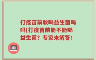 打疫苗前敢喝益生菌吗吗(打疫苗前能不能喝益生菌？专家来解答！