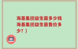海基集团益生菌多少钱海基集团益生菌售价多少？)