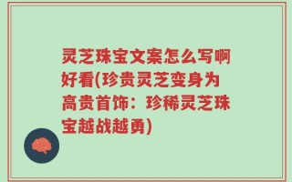 灵芝珠宝文案怎么写啊好看(珍贵灵芝变身为高贵首饰：珍稀灵芝珠宝越战越勇)