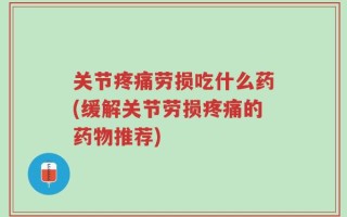 关节疼痛劳损吃什么药(缓解关节劳损疼痛的药物推荐)