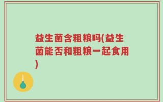 益生菌含粗粮吗(益生菌能否和粗粮一起食用)