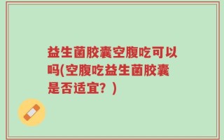 益生菌胶囊空腹吃可以吗(空腹吃益生菌胶囊是否适宜？)
