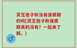 灵芝孢子粉没有保质期的吗(灵芝孢子粉保质期真的没有？一起来了解。)