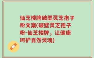 仙芝楼牌破壁灵芝孢子粉文案(破壁灵芝孢子粉-仙芝楼牌，让健康呵护自然灵魂)