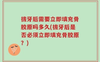 拔牙后需要立即填充骨胶原吗多久(拔牙后是否必须立即填充骨胶原？)