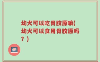 幼犬可以吃骨胶原嘛(幼犬可以食用骨胶原吗？)