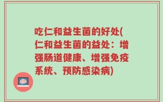 吃仁和益生菌的好处(仁和益生菌的益处：增强肠道健康、增强免疫系统、预防感染病)