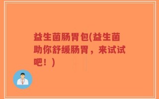 益生菌肠胃包(益生菌助你舒缓肠胃，来试试吧！)