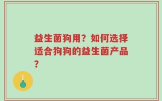 益生菌狗用？如何选择适合狗狗的益生菌产品？