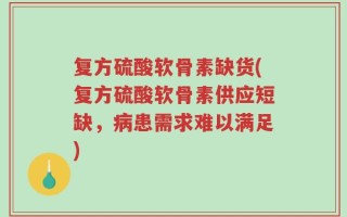 复方硫酸软骨素缺货(复方硫酸软骨素供应短缺，病患需求难以满足)