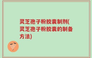 灵芝孢子粉胶囊制剂(灵芝孢子粉胶囊的制备方法)