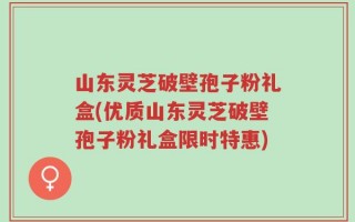 山东灵芝破壁孢子粉礼盒(优质山东灵芝破壁孢子粉礼盒限时特惠)