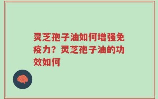灵芝孢子油如何增强免疫力？灵芝孢子油的功效如何