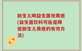 新生儿喝益生菌祛黄疸(益生菌饮料可能是降低新生儿黄疸的有效方法)