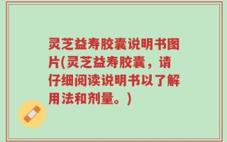 灵芝益寿胶囊说明书图片(灵芝益寿胶囊，请仔细阅读说明书以了解用法和剂量。)