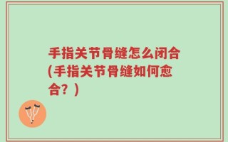 手指关节骨缝怎么闭合(手指关节骨缝如何愈合？)