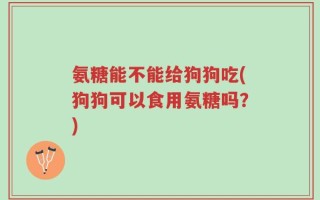 氨糖能不能给狗狗吃(狗狗可以食用氨糖吗？)