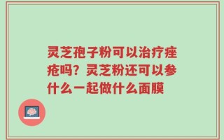 灵芝孢子粉可以治疗痤疮吗？灵芝粉还可以参什么一起做什么面膜