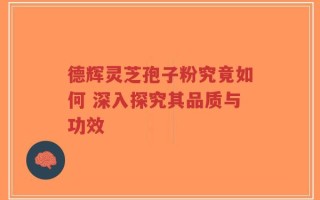 德辉灵芝孢子粉究竟如何 深入探究其品质与功效