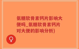 氨糖软骨素钙片影响大便吗_氨糖软骨素钙片对大便的影响分析)