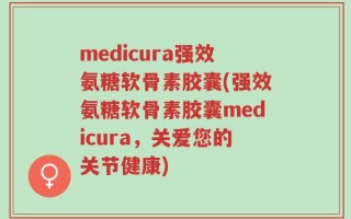 medicura强效氨糖软骨素胶囊(强效氨糖软骨素胶囊medicura，关爱您的关节健康)